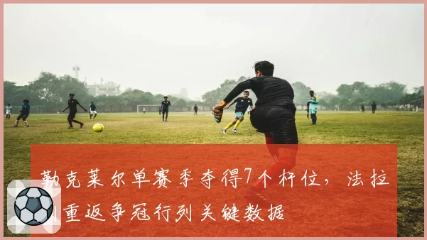 勒克莱尔单赛季夺得7个杆位，法拉利重返争冠行列关键数据