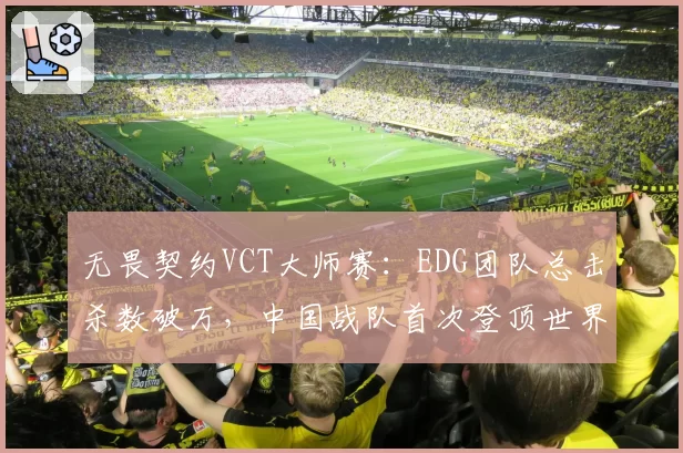 无畏契约VCT大师赛：EDG团队总击杀数破万，中国战队首次登顶世界排名
