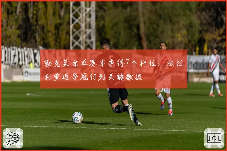 勒克莱尔单赛季夺得7个杆位，法拉利重返争冠行列关键数据