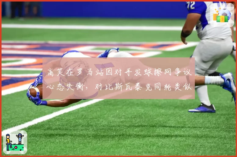 高芙在罗马站因对手发球擦网争议心态失衡，对比斯瓦泰克同轮类似情况下的调整能力