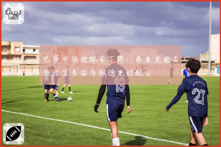 巴萨中场控球率下降，弗里克能否激活京多安与佩德里的配合