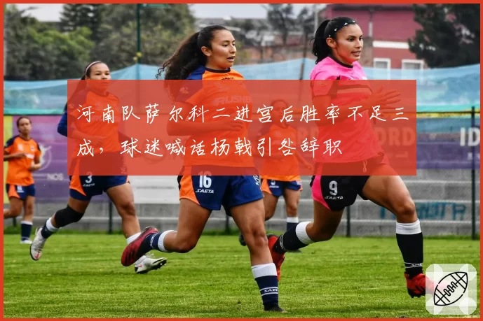 河南队萨尔科二进宫后胜率不足三成，球迷喊话杨戟引咎辞职