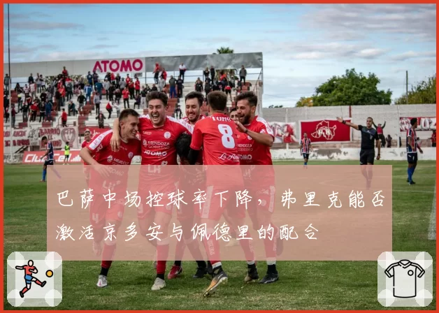 巴萨中场控球率下降，弗里克能否激活京多安与佩德里的配合