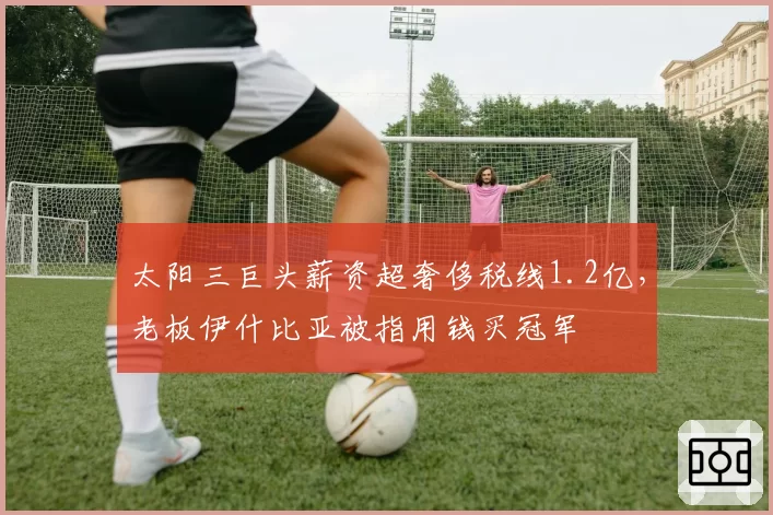 太阳三巨头薪资超奢侈税线1.2亿，老板伊什比亚被指用钱买冠军