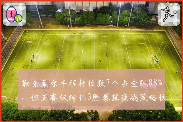 勒克莱尔半程杆位数7个占全队88%，但正赛仅转化3胜暴露夜战策略软肋