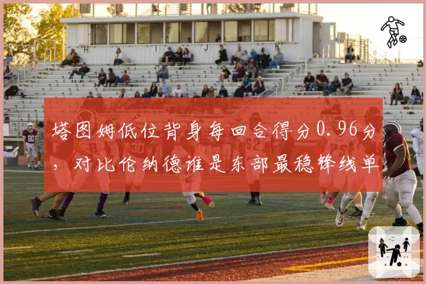 塔图姆低位背身每回合得分0.96分，对比伦纳德谁是东部最稳锋线单打手？