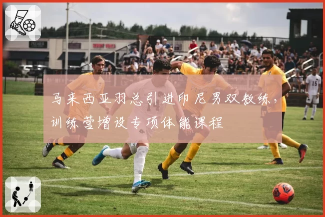 马来西亚羽总引进印尼男双教练，训练营增设专项体能课程