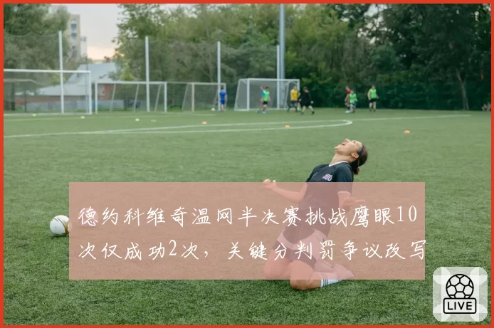 德约科维奇温网半决赛挑战鹰眼10次仅成功2次，关键分判罚争议改写战局
