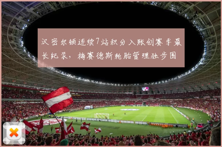 汉密尔顿连续7站积分入账创赛季最长纪录，梅赛德斯轮胎管理独步围场