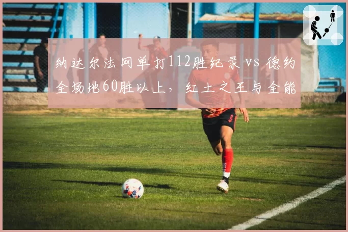 纳达尔法网单打112胜纪录 vs 德约全场地60胜以上，红土之王与全能战士数据博弈