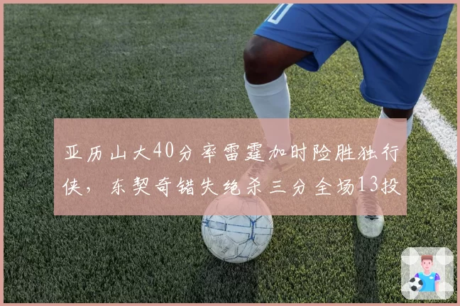 亚历山大40分率雷霆加时险胜独行侠，东契奇错失绝杀三分全场13投仅4中
