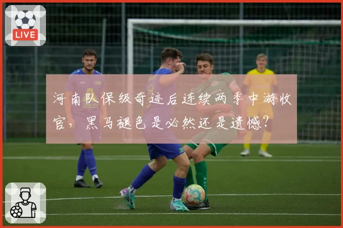 河南队保级奇迹后连续两季中游收官，黑马褪色是必然还是遗憾？