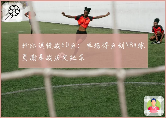 科比退役战60分：单场得分创NBA球员谢幕战历史纪录