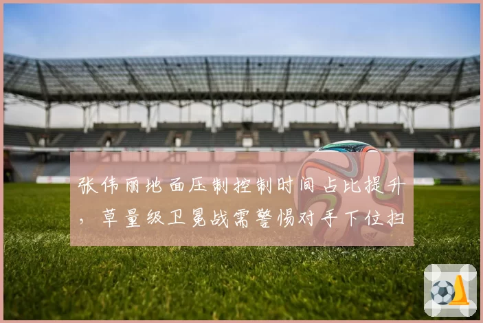 张伟丽地面压制控制时间占比提升，草量级卫冕战需警惕对手下位扫技