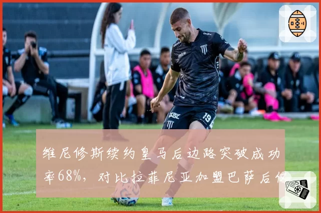 维尼修斯续约皇马后边路突破成功率68%，对比拉菲尼亚加盟巴萨后仅55%，巴西双星分化