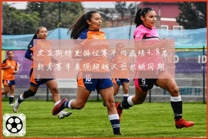 皮亚斯特里排位赛平均成绩4.8名，新秀赛季表现超越汉密尔顿同期
