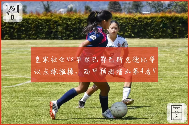皇家社会vs毕尔巴鄂巴斯克德比争议点球推搡，西甲预测增加第4名VAR裁判辅助决策