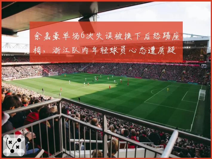 余嘉豪单场6次失误被换下后怒踢座椅，浙江队内年轻球员心态遭质疑