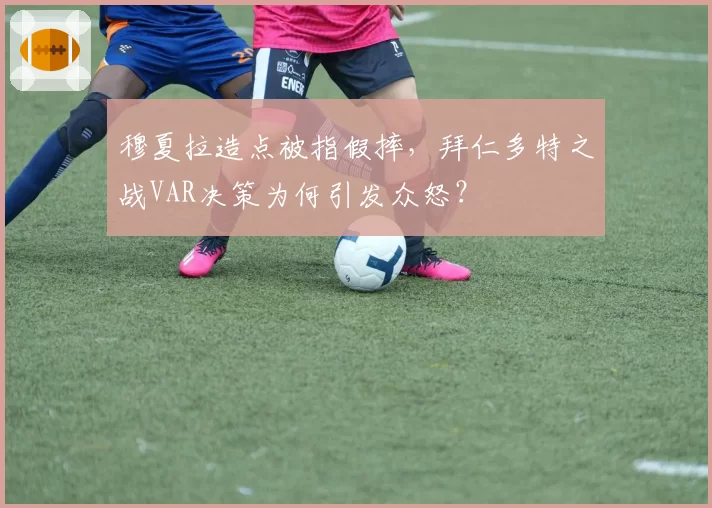 穆夏拉造点被指假摔，拜仁多特之战VAR决策为何引发众怒？