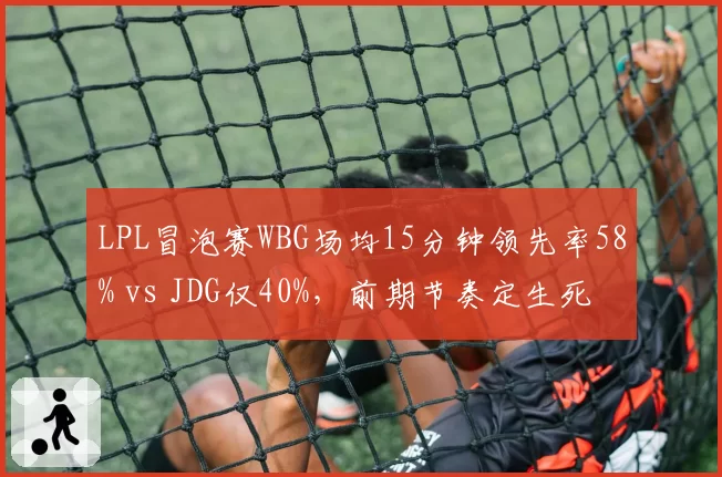 LPL冒泡赛WBG场均15分钟领先率58% vs JDG仅40%，前期节奏定生死