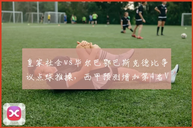 皇家社会vs毕尔巴鄂巴斯克德比争议点球推搡，西甲预测增加第4名VAR裁判辅助决策