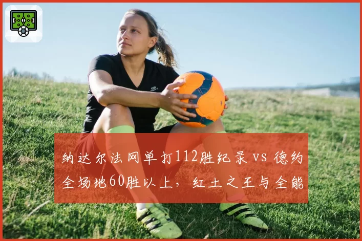 纳达尔法网单打112胜纪录 vs 德约全场地60胜以上，红土之王与全能战士数据博弈