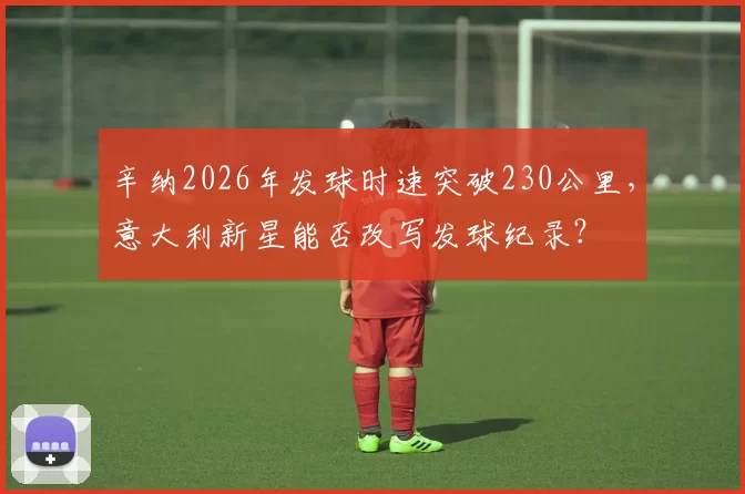辛纳2026年发球时速突破230公里，意大利新星能否改写发球纪录？