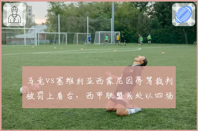 马竞vs塞维利亚西蒙尼因辱骂裁判被罚上看台，西甲联盟或处以四场禁赛