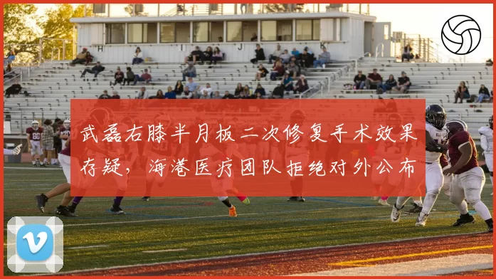 武磊右膝半月板二次修复手术效果存疑，海港医疗团队拒绝对外公布康复影像惹球迷不满