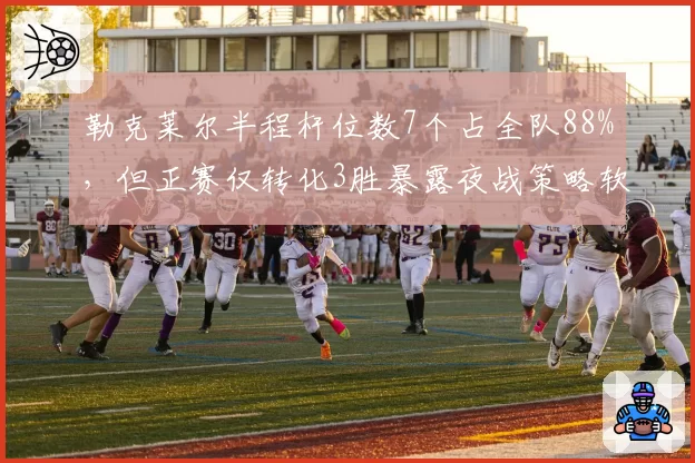 勒克莱尔半程杆位数7个占全队88%，但正赛仅转化3胜暴露夜战策略软肋