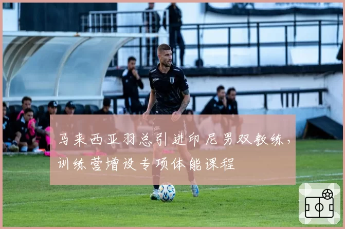 马来西亚羽总引进印尼男双教练，训练营增设专项体能课程