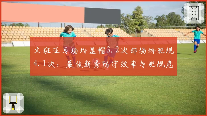 文班亚马场均盖帽3.2次却场均犯规4.1次，最佳新秀防守效率与犯规危机并存