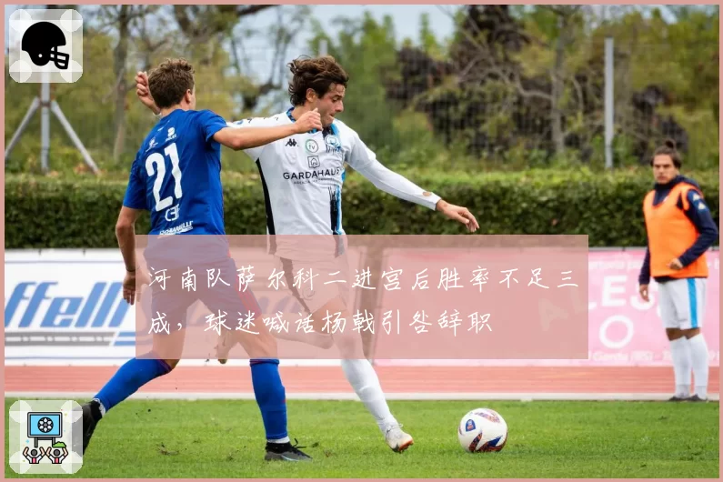 河南队萨尔科二进宫后胜率不足三成，球迷喊话杨戟引咎辞职