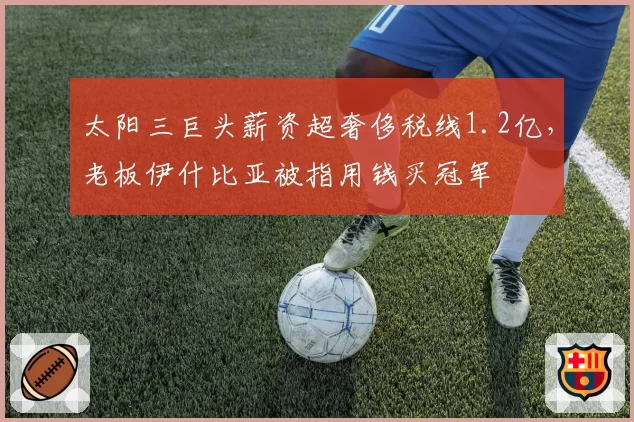 太阳三巨头薪资超奢侈税线1.2亿，老板伊什比亚被指用钱买冠军