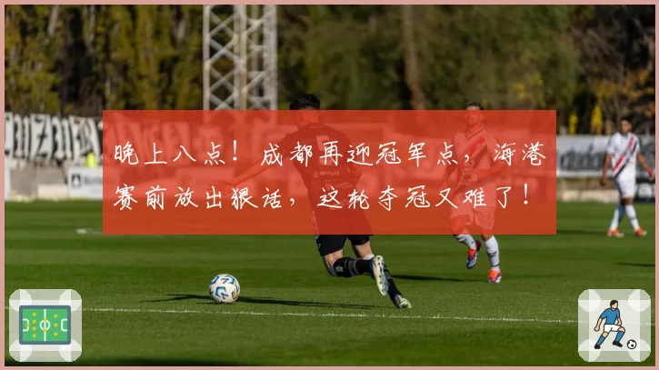 晚上八点!成都再迎冠军点,海港赛前放出狠话,这轮夺冠又难了!