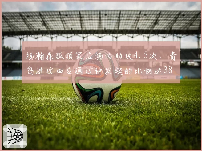 杨瀚森弧顶策应场均助攻4.5次，青岛进攻回合通过他发起的比例达38%