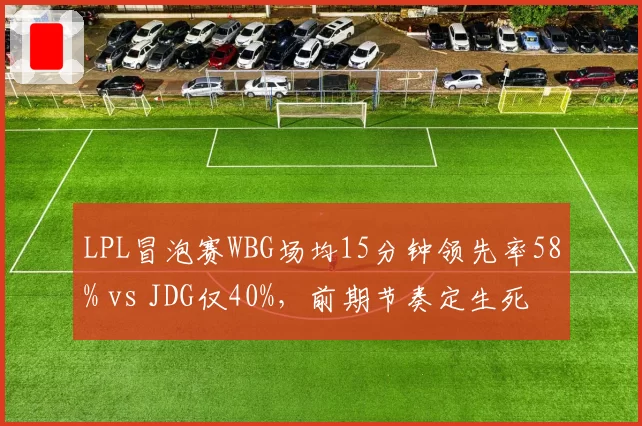 LPL冒泡赛WBG场均15分钟领先率58% vs JDG仅40%，前期节奏定生死